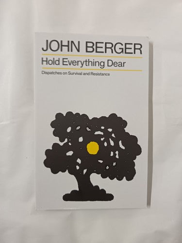 Hold Everything Dear: Dispatches on Survival and Resistance by John Berger