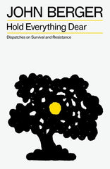 Hold Everything Dear: Dispatches on Survival and Resistance by John Berger