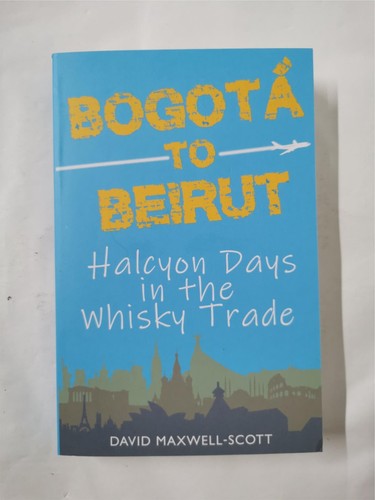Bogota to Beirut : Halcyon Days in the Whisky Trade by David Maxwell-Scott