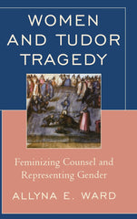 Women and Tudor Tragedy: Feminizing Counsel and Representing Gender by Allyna E. Ward - used book at Perkology Books