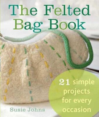 The Felted Bag Book: 21 Simple Projects for Every Occasion Johns, Susie