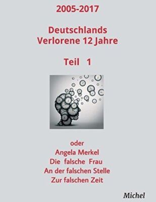 2005 - 2017 Deutschlands verlorene 12 Jahre: oder Angela Merkel - Die falsche Fr
