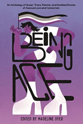Being Ace: An Anthology of Queer, Trans, Femme, and Disabled Stories of Asexual