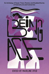 Being Ace: An Anthology of Queer, Trans, Femme, and Disabled Stories of Asexual