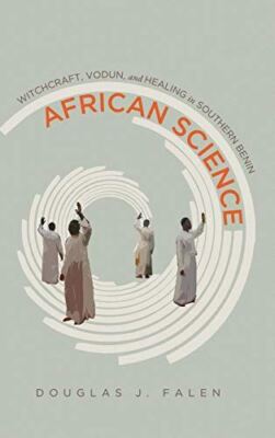 African Science: Witchcraft, Vodun, and Healing in Southern Benin Douglas J. Fal