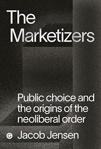 The Marketizers: Public Choice and the Origins of the Neoliberal Order