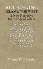 Cover of Rethinking Islam & the West: A New Narrative for the Age of Crises by Ahmed Paul Keeler