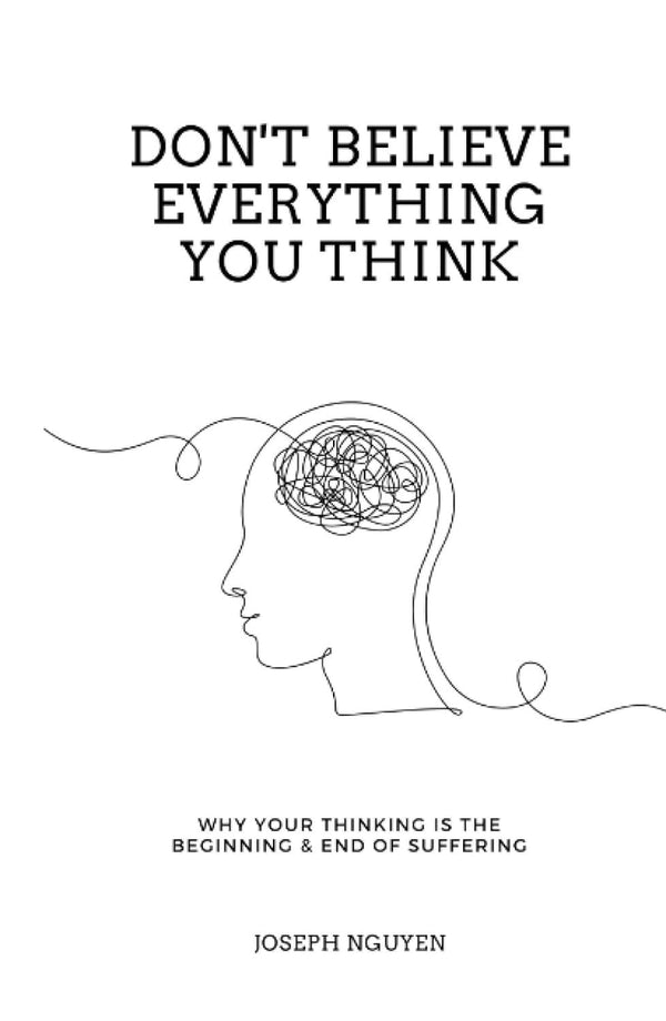 Don't Believe Everything You Think: Why Your Thinking Is The Beginning & End