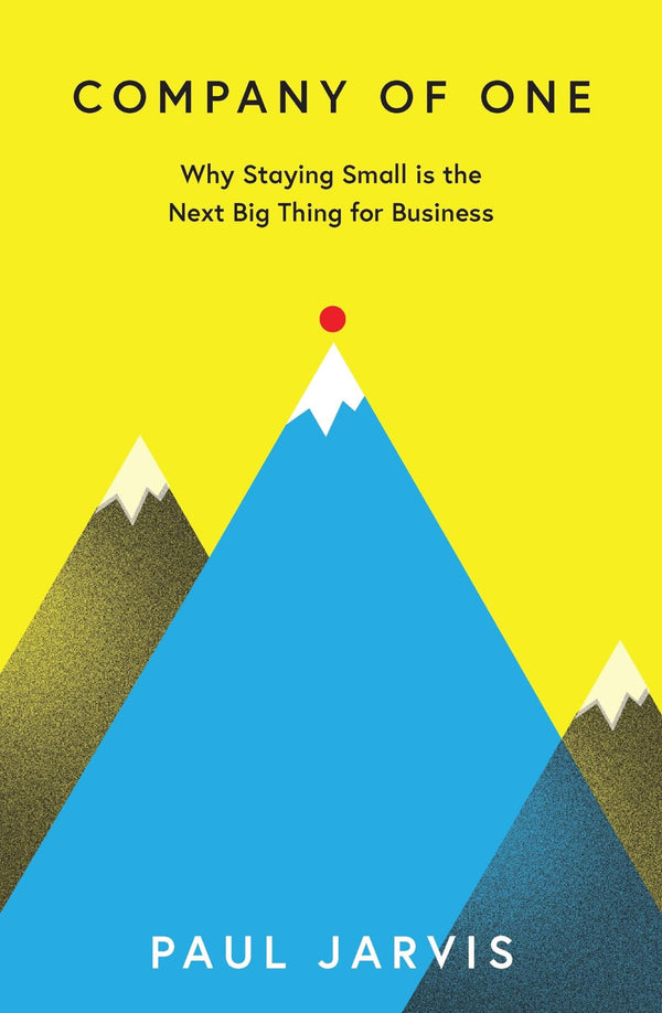 Company of One: Why Staying Small is the Next Big Thing for Business