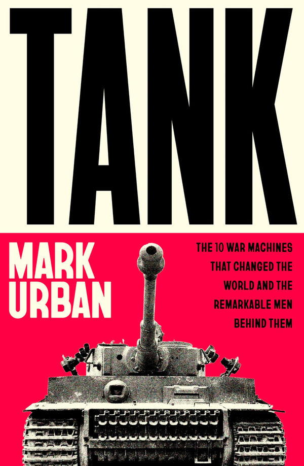 Tank: The 10 War Machines That Changed the World and the Remarkable Men Behind
