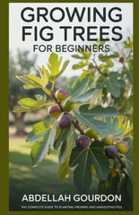 Growing Fig Trees For Beginners: The Complete Guide to Planting, Pruning and Harvesting Figs (The Fruit Grower’s Journey)