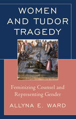 Women and Tudor Tragedy: Feminizing Counsel and Representing Gender by Allyna E. Ward - used book at Perkology Books