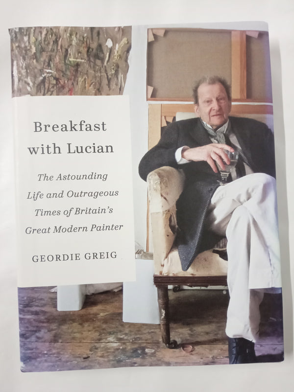 Breakfast with Lucian: The Astounding Life and Outrageous Times of Britain's Great Modern Painter