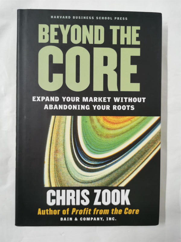 Beyond the Core: Expand Your Market Without Abandoning Your Roots by Chris Zook