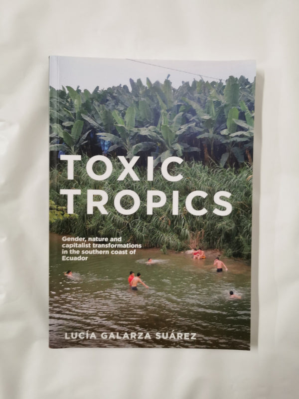TOXIC TROPICS GENDER NATURE AND CAPITALIST TRANSFORMATIONS Lucia Galarza Suarez