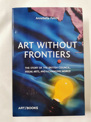Art Without Frontiers : The Story of the British Council.. by Annebella Pollen
